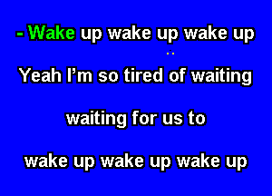 - Wake up wake up wake up
Yeah Pm so tired of waiting
waiting for us to

wake up wake up wake up