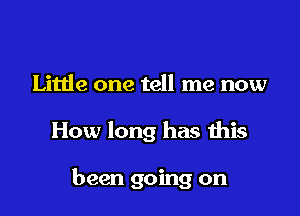 Little one tell me now

How long has this

been going on