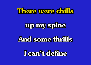 There were chills

up my spine

And some thrills

I can't define