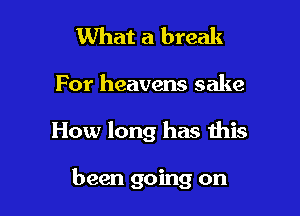 What a break

For heavens sake

How long has this

been going on