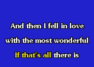 And then I fell in love
with the most wonderful
If that's all there is