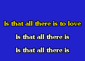Is that all there is to love
Is that all there is
Is that all there is