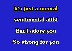 It's just a mental
sentimental alibi

But I adore you

80 strong for you I