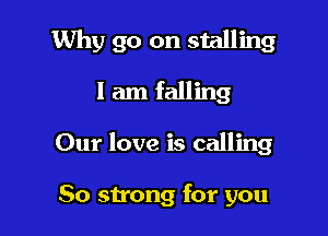 Why go on stalling

I am falling
Our love is calling

So strong for you