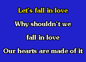 Let's fall in love
Why shouldn't we

fall in love

Our hearts are made of it