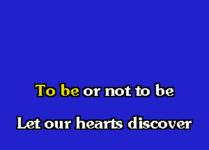 To be or not to be

Let our hearts discover