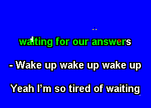 waiting for our answers

- Wake up wake up wake up

Yeah Pm so tired of waiting-
