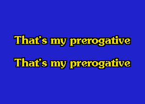 That's my prerogative

That's my prerogative