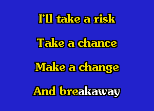 I'll take a risk

Take a chance

Make a change

And breakaway