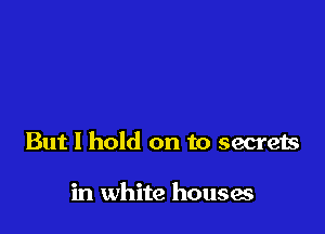 But I hold on to secrets

in white houses