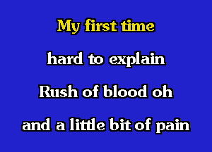 My first time
hard to explain

Rush of blood oh

and a little bit of pain