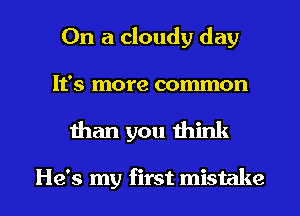 On a cloudy day

It's more common

ihan you think

He's my first mistake I