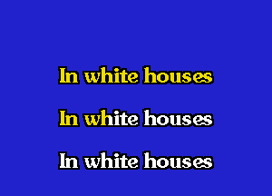 In white houses

In white houses

In white houses