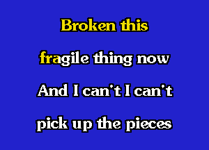 Broken this
fragile thing now

And I can't I can't

pick up the pieces