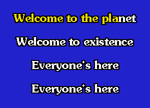Welcome to the planet
Welcome to existence
Everyone's here

Everyone's here