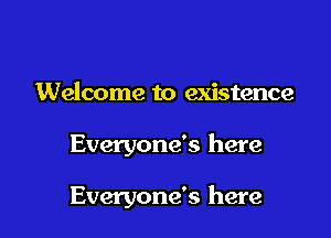 Welcome to existence

Everyone's here

Everyone's here
