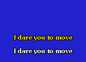 ldare you to move

I dare you to move