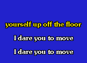 yourself up off 1112 floor

ldare you to move

I dare you to move