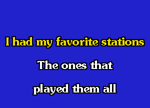 I had my favorite stations
The ones that

played them all