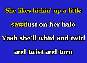 She likes kickin' up a little

sawdust on her halo

Yeah she'll whirl and twirl

and twist and turn