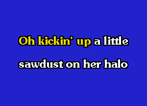 Oh kickin' up a litde

sawdust on her halo