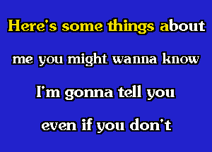 Here's some things about
me you might wanna know
I'm gonna tell you

even if you don't