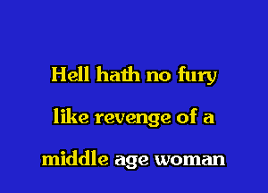 Hell hath no fury

like revenge of a

middle age woman