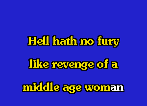 Hell hath no fury

like revenge of a

middle age woman