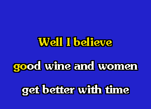 Well I believe

good wine and women

get better wiih time