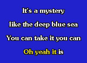 It's a mystery
like the deep blue sea

You can take it you can

Oh yeah it is