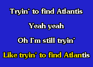 Tryin' to find Atlantis
Yeah yeah
Oh I'm still tryin'
Like tryin' to find Atlantis