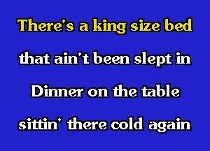 There's a king size bed
that ain't been slept in
Dinner on the table

sittin' there cold again