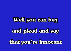 Well you can beg

and plead and say

mat you're innocent