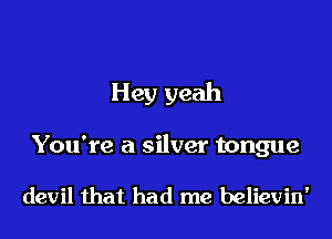 Hey yeah

You're a silver tongue

devil that had me believin'