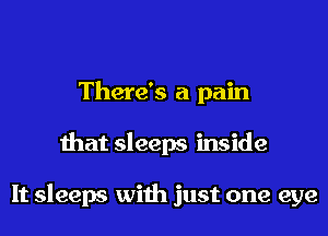 There's a pain
that sleeps inside

It sleeps with just one eye