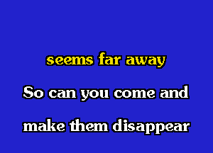 seems far away
So can you come and

make them disappear