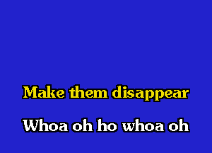 Make them disappear

Whoa oh ho whoa oh