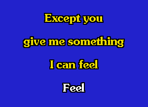 Except you

give me something

I can feel

Feel