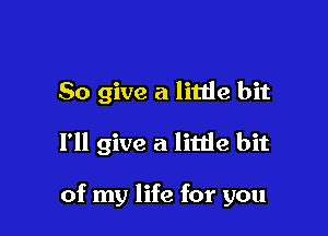 So give a litlie bit

I'll give a litde bit

of my life for you