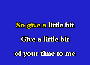 So give a litlie bit

Give a litde bit

of your 1ime to me