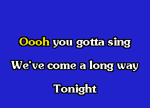 Oooh you gotta sing

We've come a long way

Tonight