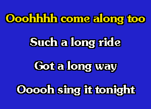 Ooohhhh come along too
Such a long ride
Got a long way

Ooooh sing it tonight