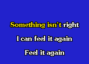 Something isn't right

I can feel it again

Feel it again