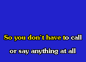 So you don't have to call

or say anything at all