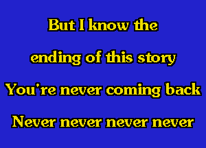 But I know the
ending of this story
You're never coming back

Never never never never