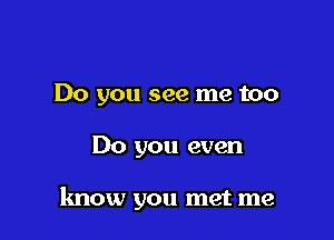 Do you see me too

Do you even

know you met me