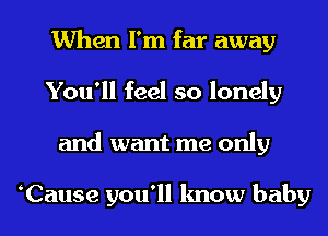 When I'm far away
You'll feel so lonely
and want me only

Cause you'll know baby