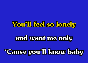 You'll feel so lonely

and want me only

Cause you'll know baby