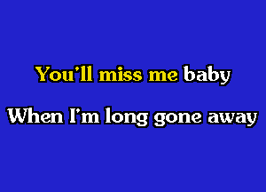 You'll miss me baby

When I'm long gone away