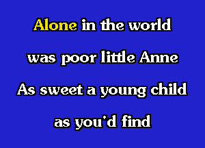 Alone in the world
was poor little Anne
As sweet a young child

as you'd find